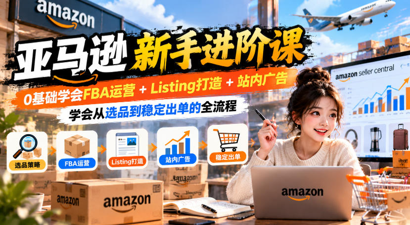 亚马逊新手进阶课，0基础学会FBA运营+Listing打造+站内广告，学会从选品到稳定出单的全流程-创学资源站