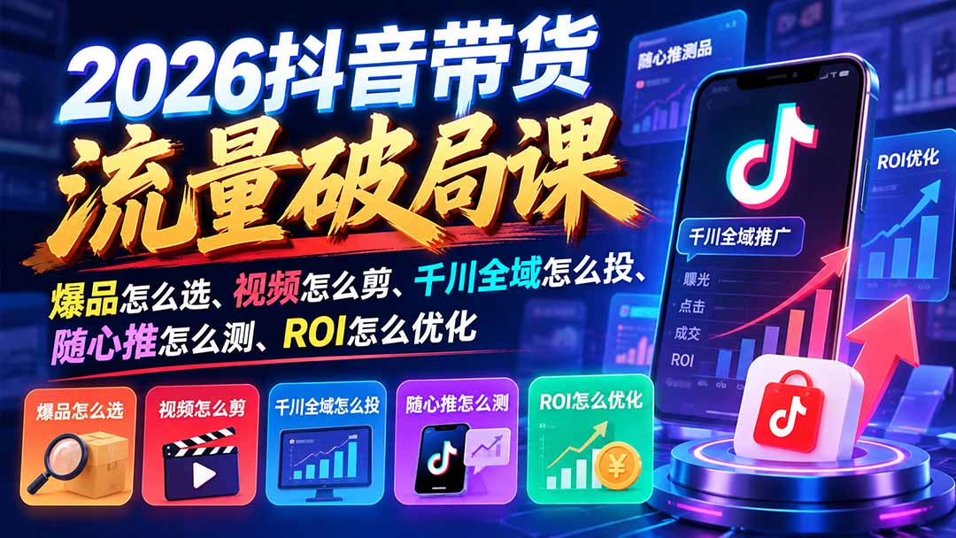 2026抖音带货流量破局课：爆品怎么选、视频怎么剪、千川全域怎么投、随心推怎么测、ROI怎么优化-创学资源站