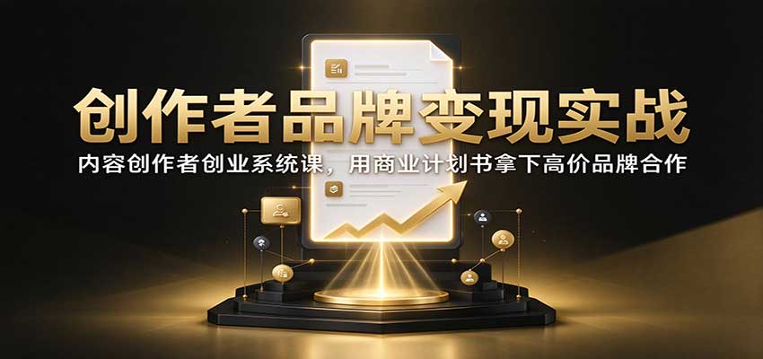 创作者品牌变现实战：内容创作者创业系统课，用商业计划书拿下高价品牌合作-创学资源站