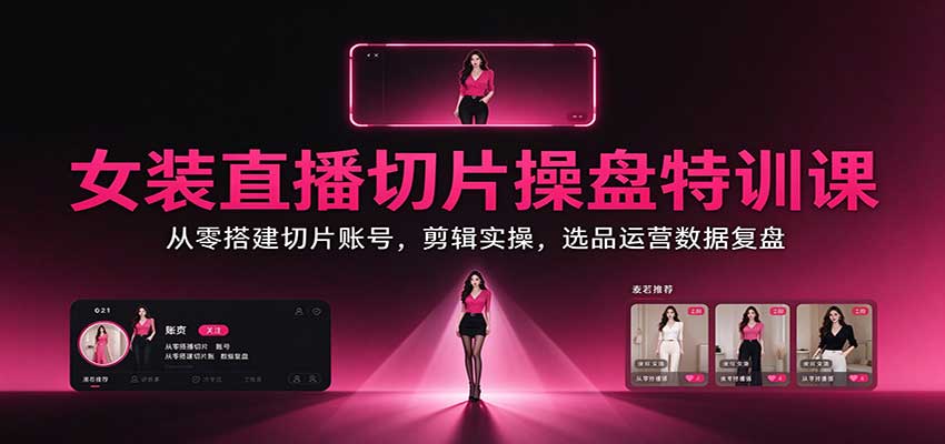 女装直播切片操盘特训课：从零搭建切片账号，剪辑实操，选品运营数据复盘-创学资源站