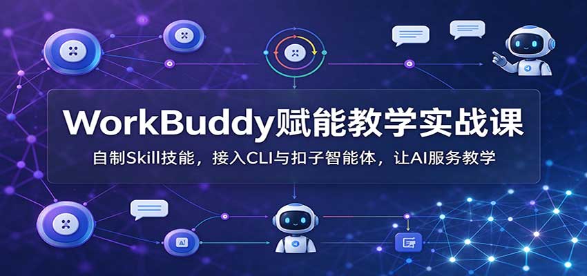 WorkBuddy赋能教学实战课：自制Skill技能，接入CLI与扣子智能体，让AI服务教学-创学资源站