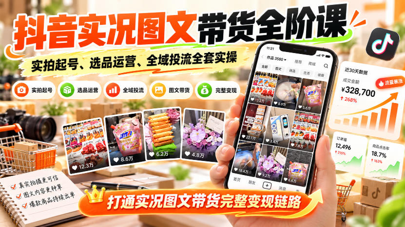 抖音实况图文带货全阶课|实拍起号、选品运营、全域投流全套实操,打通实况图文带货完整变现链路-创学资源站